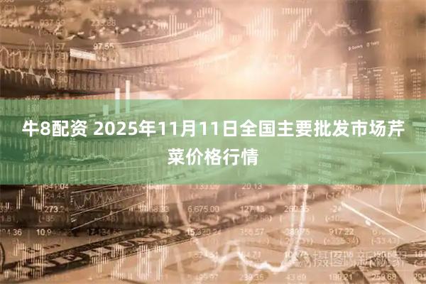 牛8配资 2025年11月11日全国主要批发市场芹菜价格行情