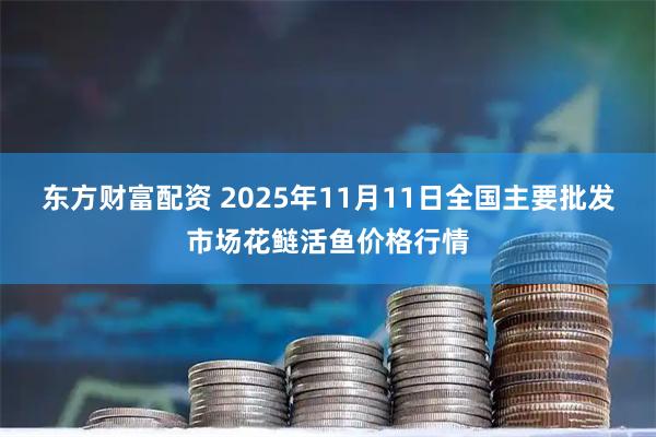 东方财富配资 2025年11月11日全国主要批发市场花鲢活鱼价格行情