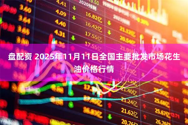 盘配资 2025年11月11日全国主要批发市场花生油价格行情