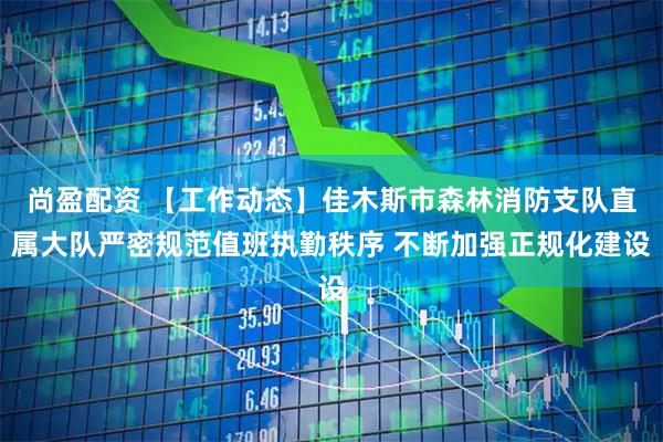 尚盈配资 【工作动态】佳木斯市森林消防支队直属大队严密规范值班执勤秩序 不断加强正规化建设