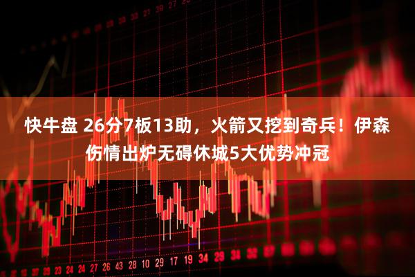 快牛盘 26分7板13助，火箭又挖到奇兵！伊森伤情出炉无碍休城5大优势冲冠