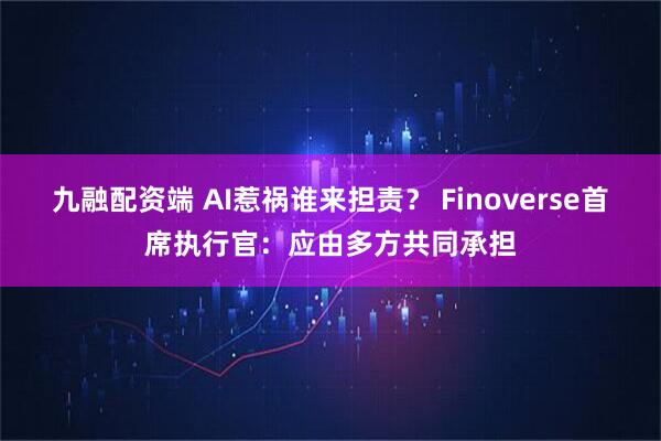 九融配资端 AI惹祸谁来担责？ Finoverse首席执行官：应由多方共同承担