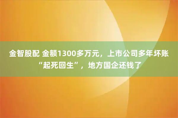 金智股配 金额1300多万元，上市公司多年坏账“起死回生”，地方国企还钱了