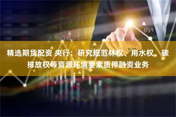 精选期货配资 央行：研究规范林权、用水权、碳排放权等资源环境要素质押融资业务