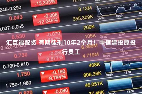 汇巨福配资 有期徒刑10年2个月！中信建投原投行员工