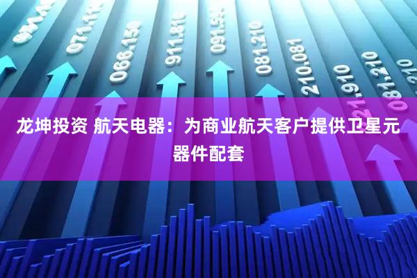 龙坤投资 航天电器：为商业航天客户提供卫星元器件配套