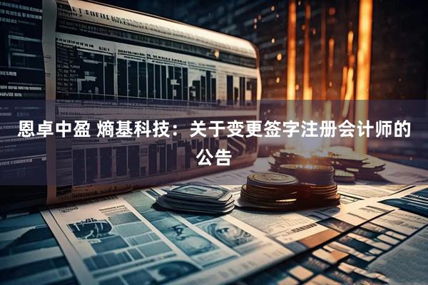 恩卓中盈 熵基科技：关于变更签字注册会计师的公告