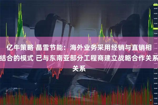 亿牛策略 晶雪节能：海外业务采用经销与直销相结合的模式 已与东南亚部分工程商建立战略合作关系