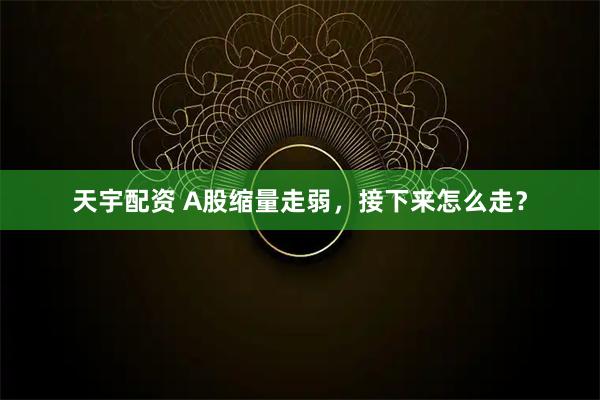 天宇配资 A股缩量走弱，接下来怎么走？