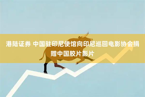 港陆证券 中国驻印尼使馆向印尼巡回电影协会捐赠中国胶片影片
