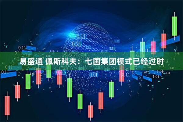 易盛通 佩斯科夫：七国集团模式已经过时