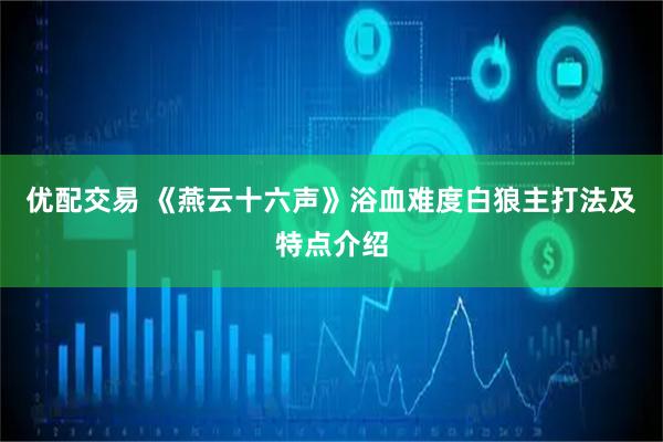 优配交易 《燕云十六声》浴血难度白狼主打法及特点介绍