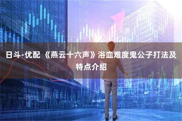 日斗-优配 《燕云十六声》浴血难度鬼公子打法及特点介绍