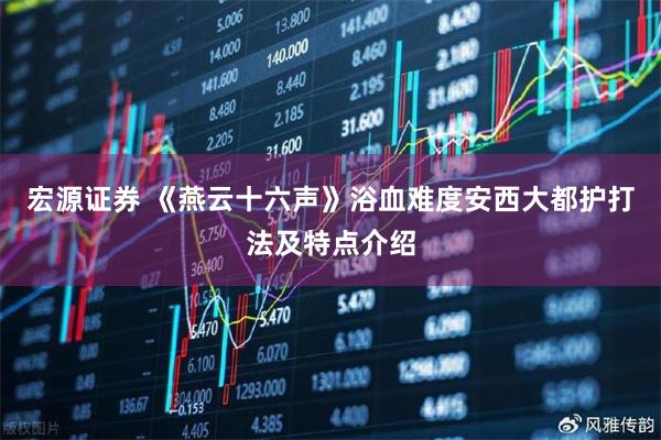 宏源证券 《燕云十六声》浴血难度安西大都护打法及特点介绍