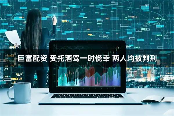 巨富配资 受托酒驾一时侥幸 两人均被判刑