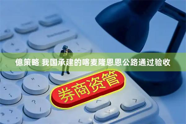 億策略 我国承建的喀麦隆恩恩公路通过验收