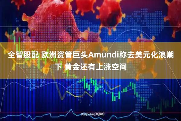 全智股配 欧洲资管巨头Amundi称去美元化浪潮下 黄金还有上涨空间