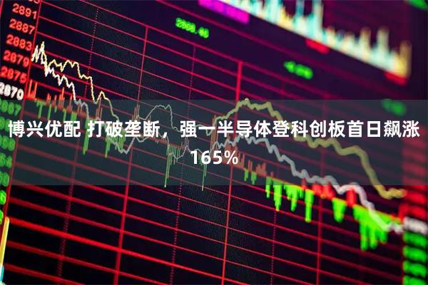 博兴优配 打破垄断，强一半导体登科创板首日飙涨165%