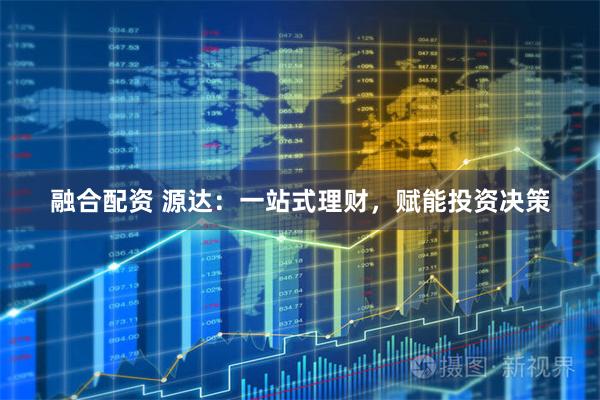 融合配资 源达：一站式理财，赋能投资决策