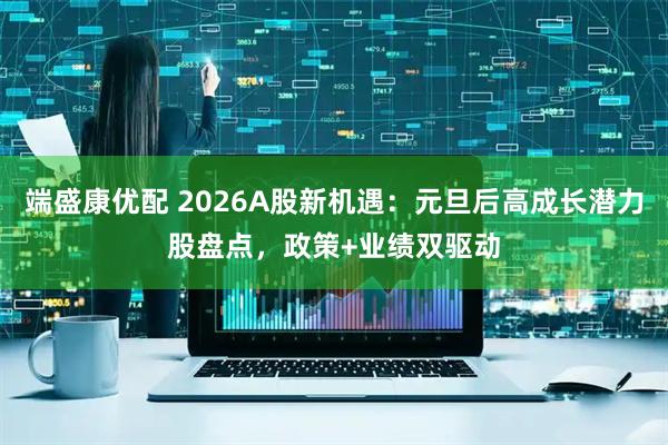 端盛康优配 2026A股新机遇：元旦后高成长潜力股盘点，政策+业绩双驱动