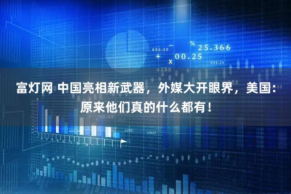 富灯网 中国亮相新武器，外媒大开眼界，美国：原来他们真的什么都有！