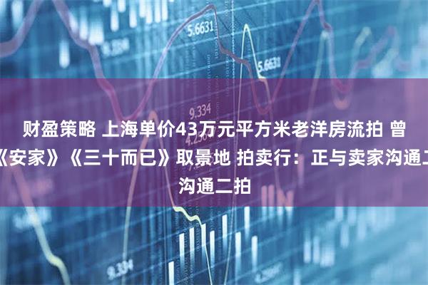 财盈策略 上海单价43万元平方米老洋房流拍 曾是《安家》《三十而已》取景地 拍卖行：正与卖家沟通二拍