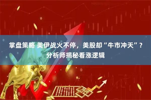 掌盘策略 美伊战火不停，美股却“牛市冲天”？分析师揭秘看涨逻辑
