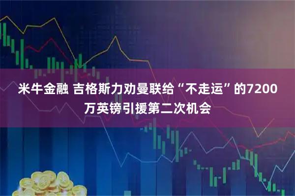 米牛金融 吉格斯力劝曼联给“不走运”的7200万英镑引援第二次机会