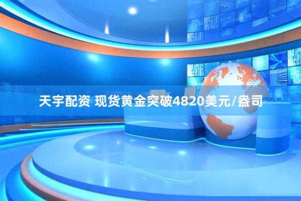 天宇配资 现货黄金突破4820美元/盎司