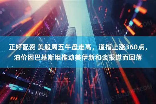 正好配资 美股周五午盘走高，道指上涨360点，油价因巴基斯坦推动美伊新和谈报道而回落