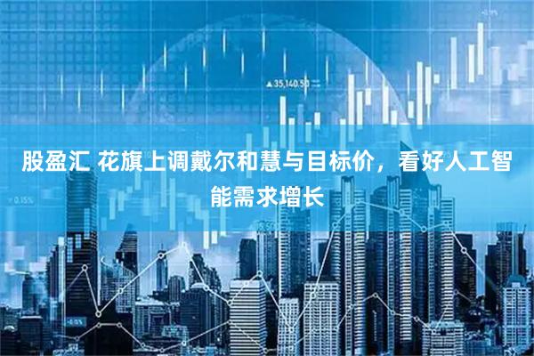 股盈汇 花旗上调戴尔和慧与目标价，看好人工智能需求增长